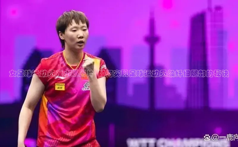 星欧娱乐下载官网元隆雅图女足球运动员瘦小腿图片- 如何实现足球运动员般纤细腿部的秘诀