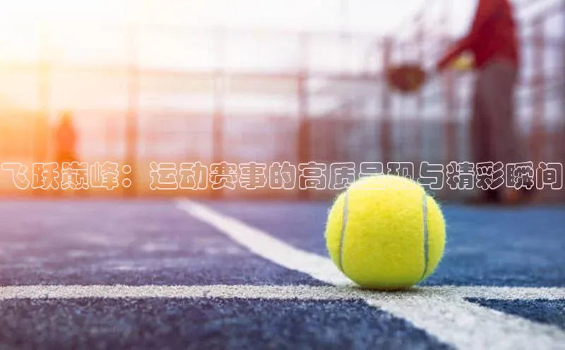星欧app下载注册普信公司飞跃巅峰：运动赛事的高质呈现与精彩瞬间