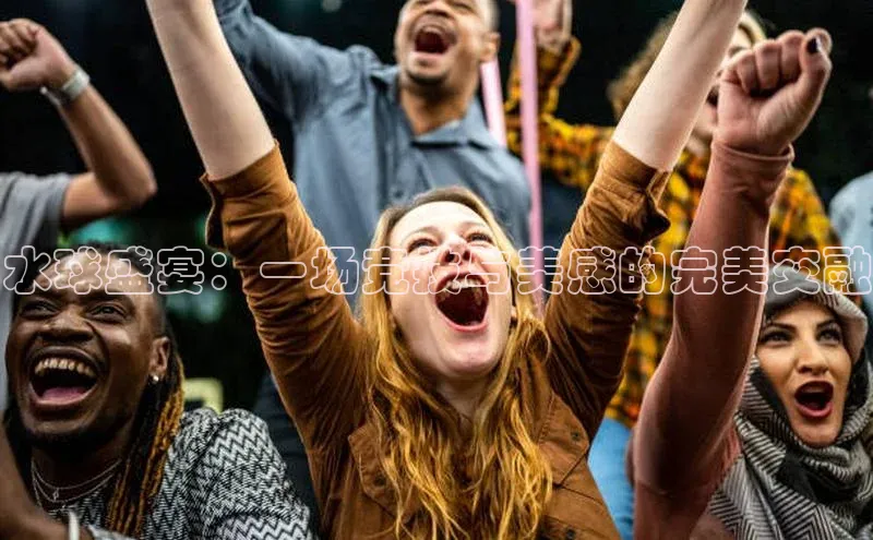 水球盛宴：一场竞技与美感的完美交融