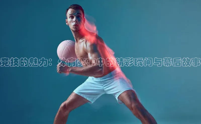 竞技的魅力：体育赛事中的精彩瞬间与幕后故事