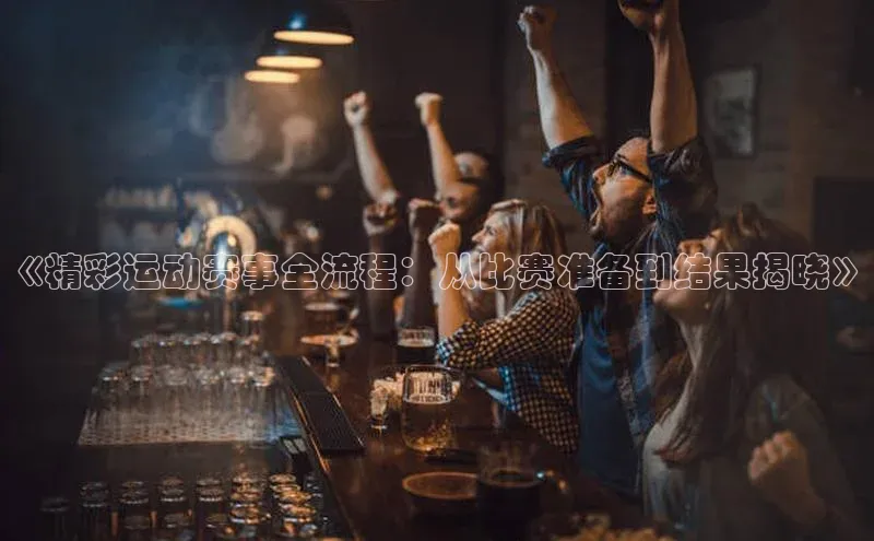 《精彩运动赛事全流程：从比赛准备到结果揭晓》