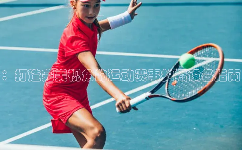 ：打造完美视角的运动赛事拍摄设备指南