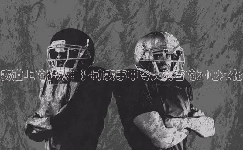 赛道上的狂欢：运动赛事中令人兴奋的酒吧文化