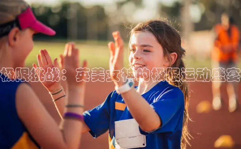 极限挑战：英美女神的极限运动盛宴