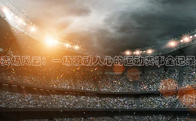 赛场风云：一场激动人心的运动赛事全记录